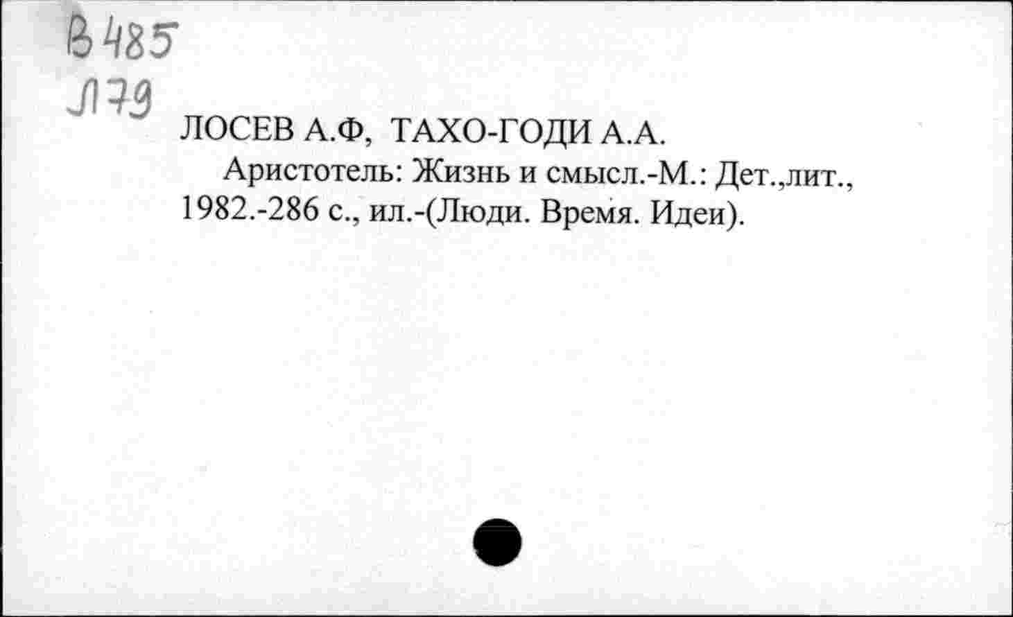 ﻿6^5
№
ЛОСЕВ А.Ф, ТАХО-ГОДИ А.А.
Аристотель: Жизнь и смысл.-М.: Дет.,лит., 1982.-286 с., ил.-(Люди. Время. Идеи).